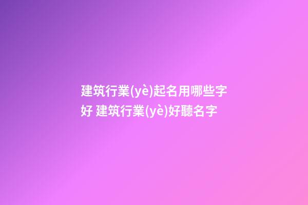 建筑行業(yè)起名用哪些字好 建筑行業(yè)好聽名字-第1張-公司起名-玄機(jī)派